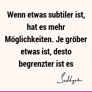 Wenn etwas subtiler ist, hat es mehr Möglichkeiten. Je gröber etwas ist, desto begrenzter ist