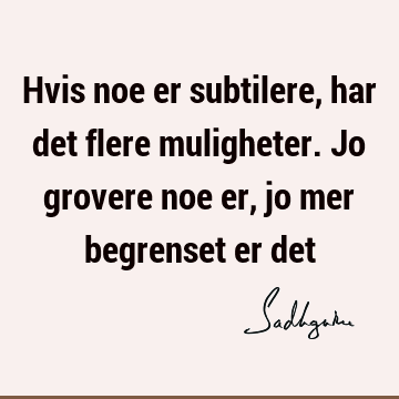 Hvis noe er subtilere, har det flere muligheter. Jo grovere noe er, jo mer begrenset er