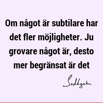 Om något är subtilare har det fler möjligheter. Ju grovare något är, desto mer begränsat är