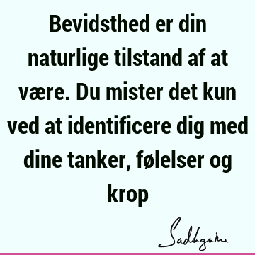 Bevidsthed er din naturlige tilstand af at være. Du mister det kun ved at identificere dig med dine tanker, følelser og