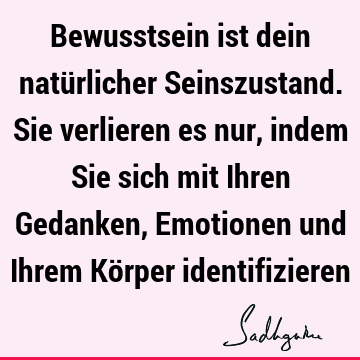 Bewusstsein ist dein natürlicher Seinszustand. Sie verlieren es nur, indem Sie sich mit Ihren Gedanken, Emotionen und Ihrem Körper