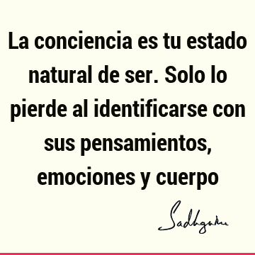 La conciencia es tu estado natural de ser. Solo lo pierde al identificarse con sus pensamientos, emociones y