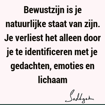 Bewustzijn is je natuurlijke staat van zijn. Je verliest het alleen door je te identificeren met je gedachten, emoties en