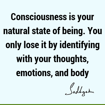 Consciousness is your natural state of being. You only lose it by identifying with your thoughts, emotions, and