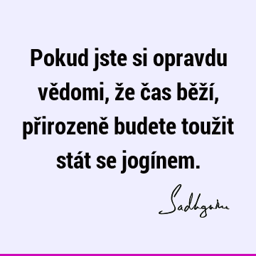 Pokud jste si opravdu vědomi, že čas běží, přirozeně budete toužit stát se jogí