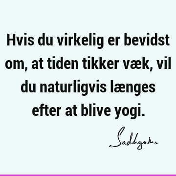 Hvis du virkelig er bevidst om, at tiden tikker væk, vil du naturligvis længes efter at blive