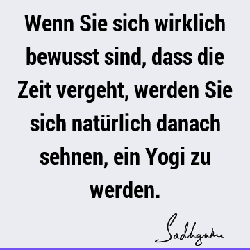 Wenn Sie sich wirklich bewusst sind, dass die Zeit vergeht, werden Sie sich natürlich danach sehnen, ein Yogi zu