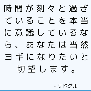 時間が刻々と過ぎていることを本当に意識しているなら、あなたは当然ヨギになりたいと切望します。