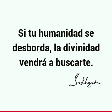 Si tu humanidad se desborda, la divinidad vendrá a