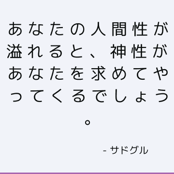 あなたの人間性が溢れると、神性があなたを求めてやってくるでしょう。