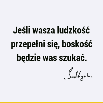 Jeśli wasza ludzkość przepełni się, boskość będzie was szukać