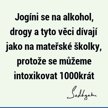 Jogíni se na alkohol, drogy a tyto věci dívají jako na mateřské školky, protože se můžeme intoxikovat 1000krá