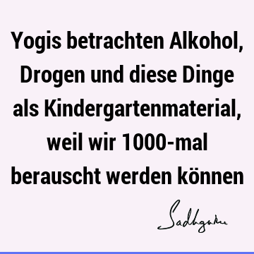 Yogis betrachten Alkohol, Drogen und diese Dinge als Kindergartenmaterial, weil wir 1000-mal berauscht werden kö