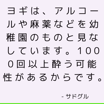 ヨギは、アルコールや麻薬などを幼稚園のものと見なしています。1000回以上酔う可能性があるからです。