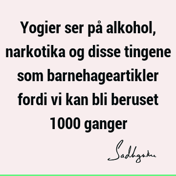 Yogier ser på alkohol, narkotika og disse tingene som barnehageartikler fordi vi kan bli beruset 1000