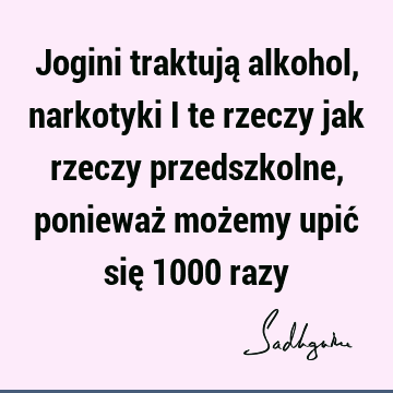 Jogini traktują alkohol, narkotyki i te rzeczy jak rzeczy przedszkolne, ponieważ możemy upić się 1000