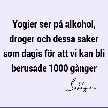 Yogier ser på alkohol, droger och dessa saker som dagis för att vi kan bli berusade 1000 gå