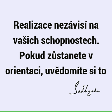 Realizace nezávisí na vašich schopnostech. Pokud zůstanete v orientaci, uvědomíte si