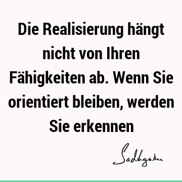 Die Realisierung hängt nicht von Ihren Fähigkeiten ab. Wenn Sie orientiert bleiben, werden Sie