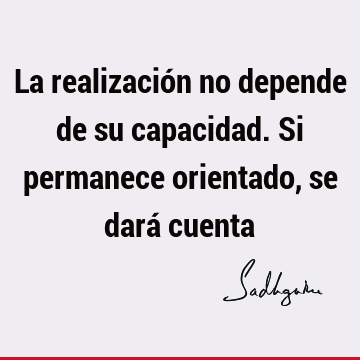 La realización no depende de su capacidad. Si permanece orientado, se dará