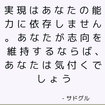 実現はあなたの能力に依存しません。 あなたが志向を維持するならば、あなたは気付くでしょう