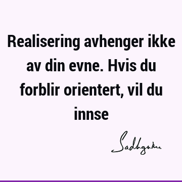 Realisering avhenger ikke av din evne. Hvis du forblir orientert, vil du