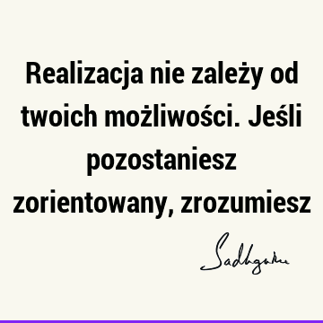 Realizacja nie zależy od twoich możliwości. Jeśli pozostaniesz zorientowany,