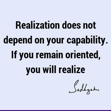 Realization does not depend on your capability. If you remain oriented, you will