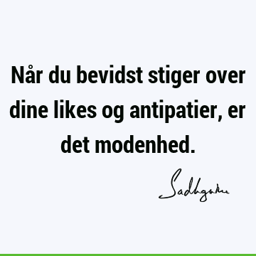 Når du bevidst stiger over dine likes og antipatier, er det