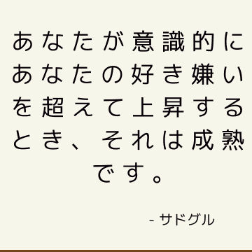 あなたが意識的にあなたの好き嫌いを超えて上昇するとき、それは成熟です。