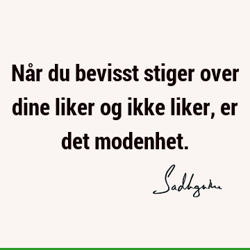 Når du bevisst stiger over dine liker og ikke liker, er det