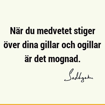 När du medvetet stiger över dina gillar och ogillar är det