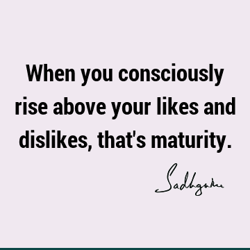 When you consciously rise above your likes and dislikes, that