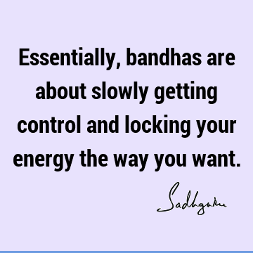 Essentially, bandhas are about slowly getting control and locking your energy the way you