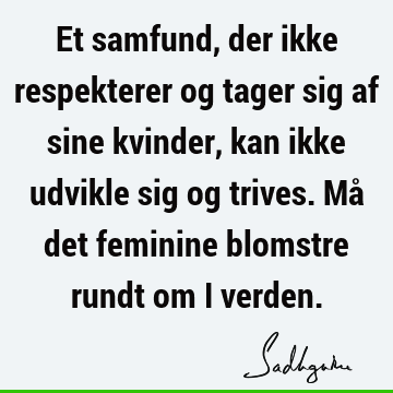 Et samfund, der ikke respekterer og tager sig af sine kvinder, kan ikke udvikle sig og trives. Må det feminine blomstre rundt om i