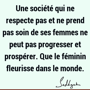 Une société qui ne respecte pas et ne prend pas soin de ses femmes ne peut pas progresser et prospérer. Que le féminin fleurisse dans le