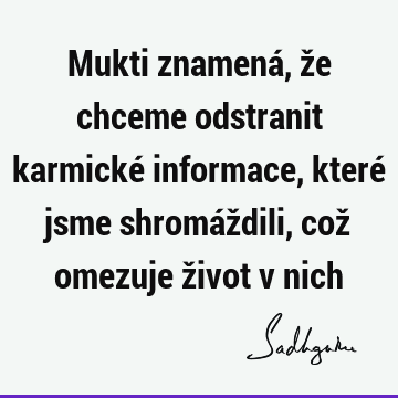 Mukti znamená, že chceme odstranit karmické informace, které jsme shromáždili, což omezuje život v