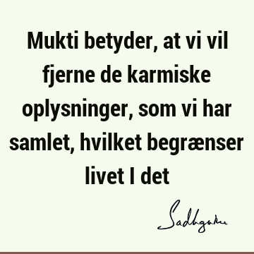 Mukti betyder, at vi vil fjerne de karmiske oplysninger, som vi har samlet, hvilket begrænser livet i