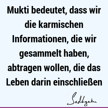 Mukti bedeutet, dass wir die karmischen Informationen, die wir gesammelt haben, abtragen wollen, die das Leben darin einschließ