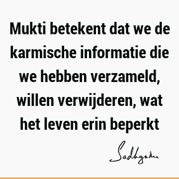 Mukti betekent dat we de karmische informatie die we hebben verzameld, willen verwijderen, wat het leven erin