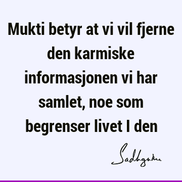 Mukti betyr at vi vil fjerne den karmiske informasjonen vi har samlet, noe som begrenser livet i