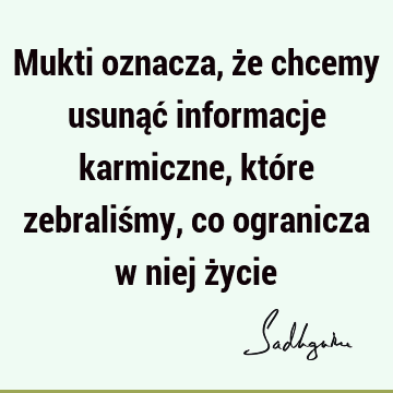 Mukti oznacza, że chcemy usunąć informacje karmiczne, które zebraliśmy, co ogranicza w niej ż