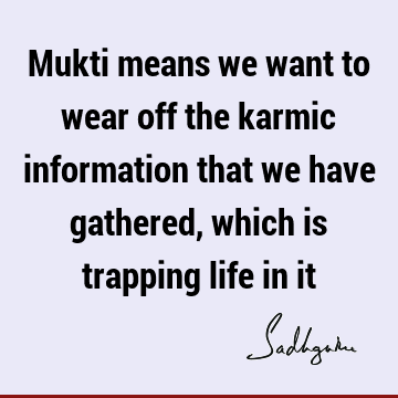 Mukti means we want to wear off the karmic information that we have gathered, which is trapping life in