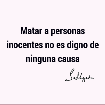 Matar a personas inocentes no es digno de ninguna