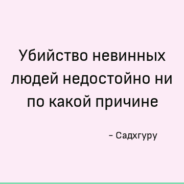Убийство невинных людей недостойно ни по какой причине