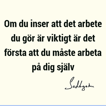 Om du inser att det arbete du gör är viktigt är det första att du måste arbeta på dig sjä