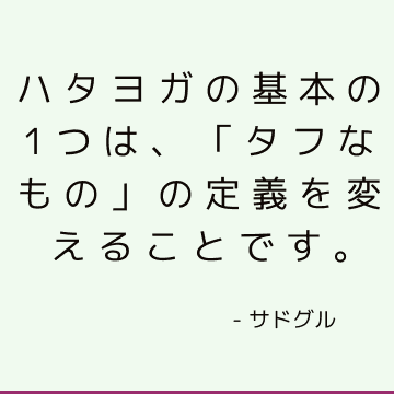 ハタヨガの基本の1つは、「タフなもの」の定義を変えることです。