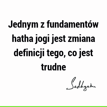 Jednym z fundamentów hatha jogi jest zmiana definicji tego, co jest