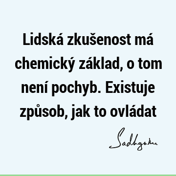 Lidská zkušenost má chemický základ, o tom není pochyb. Existuje způsob, jak to ovlá