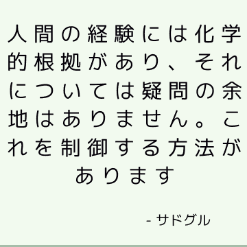 人間の経験には化学的根拠があり、それについては疑問の余地はありません。 これを制御する方法があります